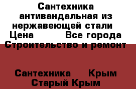 Сантехника антивандальная из нержавеющей стали › Цена ­ 100 - Все города Строительство и ремонт » Сантехника   . Крым,Старый Крым